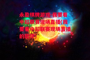 永盈棋牌游戏-我要看中超联赛现场直播(我要看中超联赛现场直播的软件)